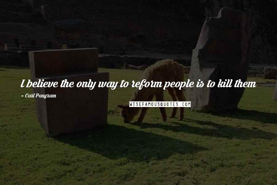 Carl Panzram Quotes: I believe the only way to reform people is to kill them