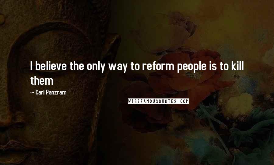 Carl Panzram Quotes: I believe the only way to reform people is to kill them