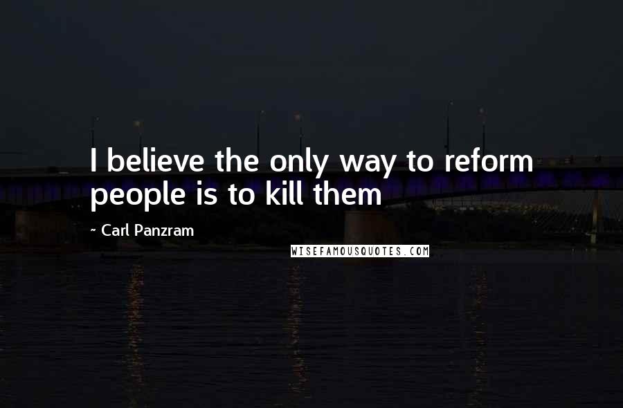 Carl Panzram Quotes: I believe the only way to reform people is to kill them