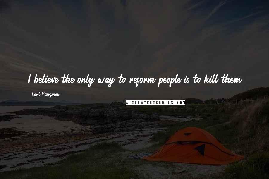 Carl Panzram Quotes: I believe the only way to reform people is to kill them
