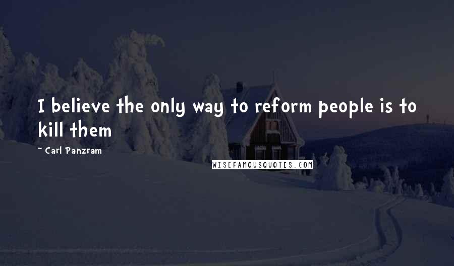 Carl Panzram Quotes: I believe the only way to reform people is to kill them