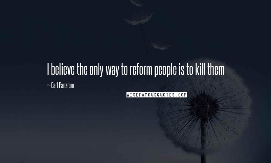 Carl Panzram Quotes: I believe the only way to reform people is to kill them