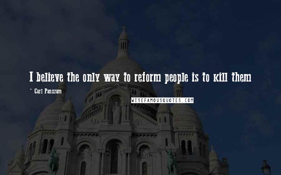 Carl Panzram Quotes: I believe the only way to reform people is to kill them