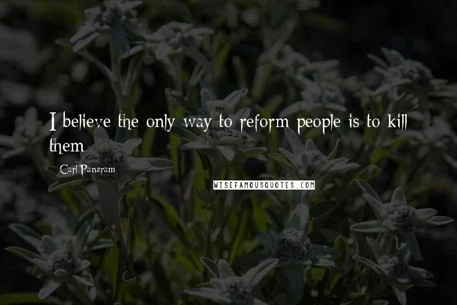 Carl Panzram Quotes: I believe the only way to reform people is to kill them