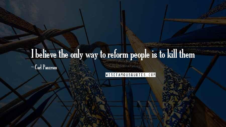 Carl Panzram Quotes: I believe the only way to reform people is to kill them