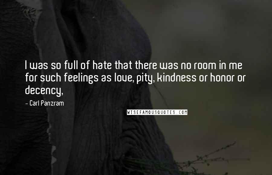 Carl Panzram Quotes: I was so full of hate that there was no room in me for such feelings as love, pity, kindness or honor or decency,