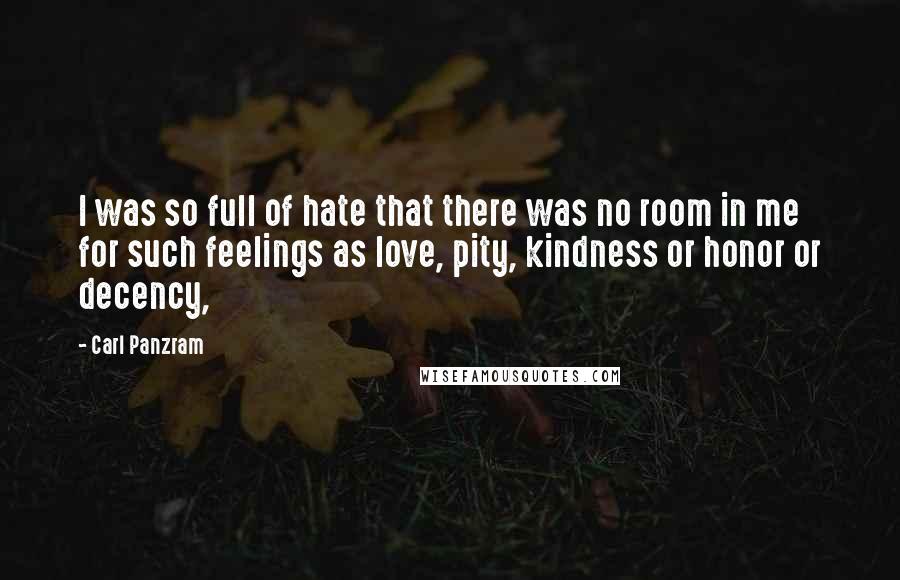 Carl Panzram Quotes: I was so full of hate that there was no room in me for such feelings as love, pity, kindness or honor or decency,