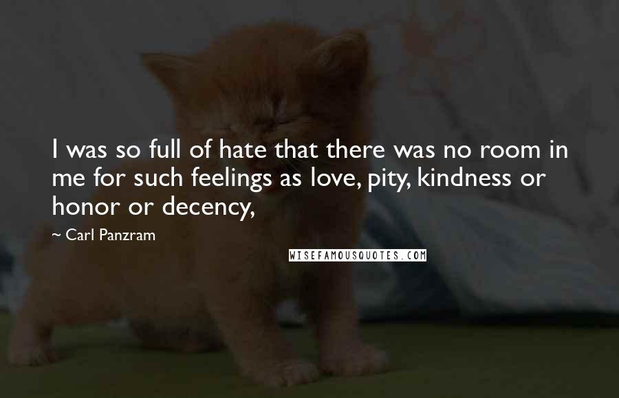 Carl Panzram Quotes: I was so full of hate that there was no room in me for such feelings as love, pity, kindness or honor or decency,