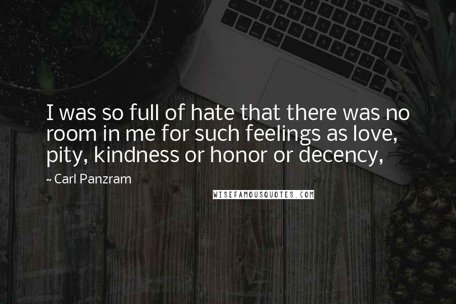 Carl Panzram Quotes: I was so full of hate that there was no room in me for such feelings as love, pity, kindness or honor or decency,