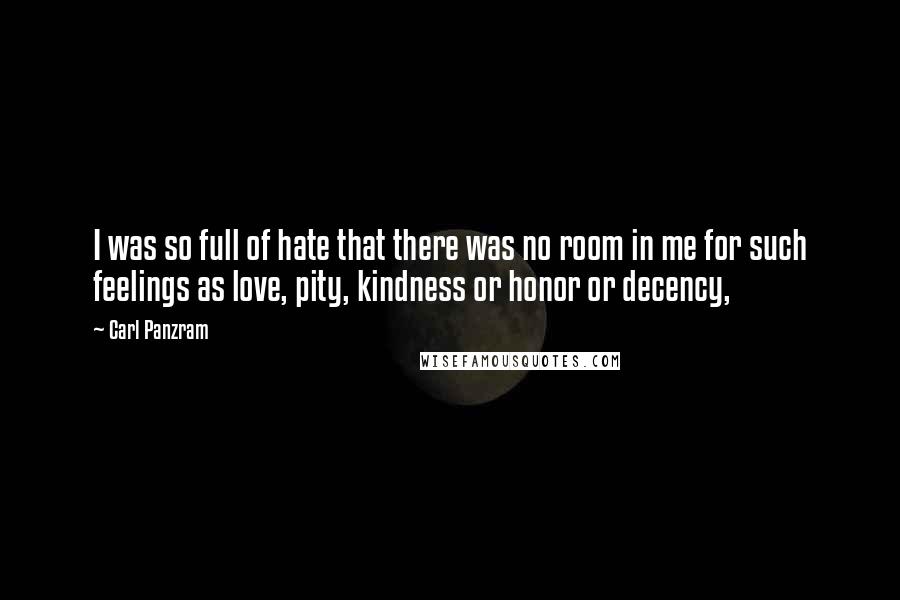 Carl Panzram Quotes: I was so full of hate that there was no room in me for such feelings as love, pity, kindness or honor or decency,