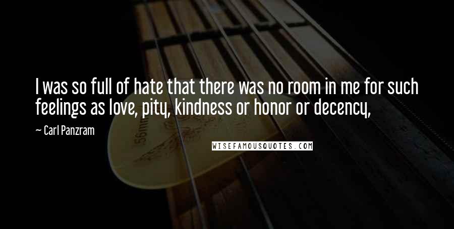 Carl Panzram Quotes: I was so full of hate that there was no room in me for such feelings as love, pity, kindness or honor or decency,