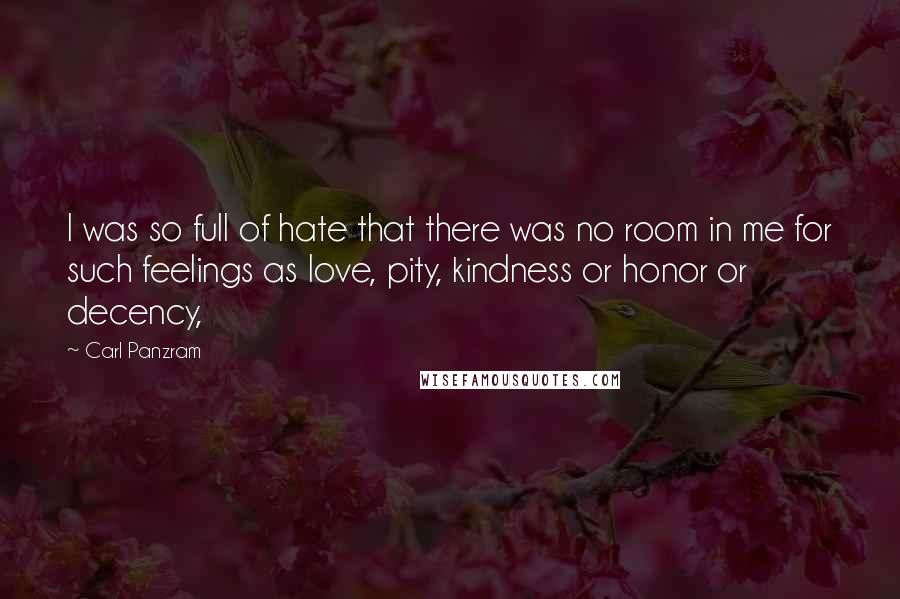 Carl Panzram Quotes: I was so full of hate that there was no room in me for such feelings as love, pity, kindness or honor or decency,