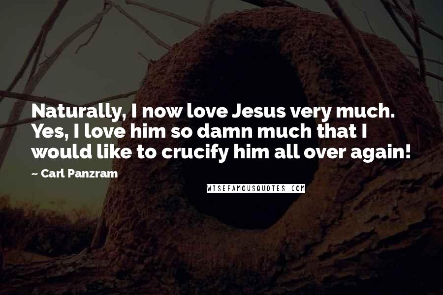 Carl Panzram Quotes: Naturally, I now love Jesus very much. Yes, I love him so damn much that I would like to crucify him all over again!