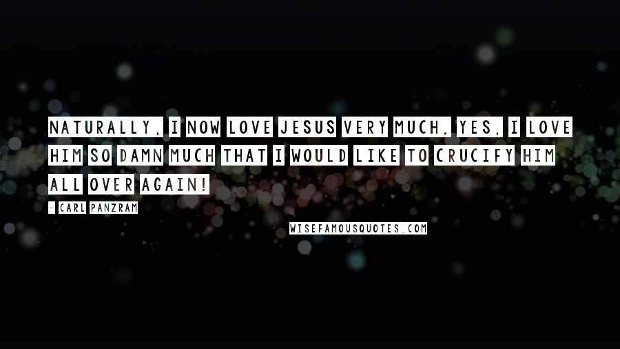 Carl Panzram Quotes: Naturally, I now love Jesus very much. Yes, I love him so damn much that I would like to crucify him all over again!