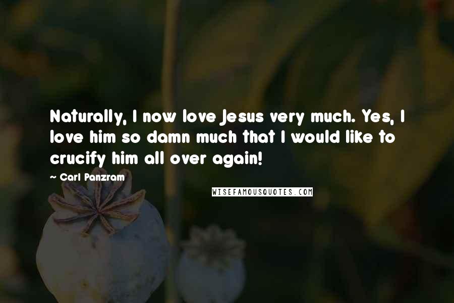 Carl Panzram Quotes: Naturally, I now love Jesus very much. Yes, I love him so damn much that I would like to crucify him all over again!