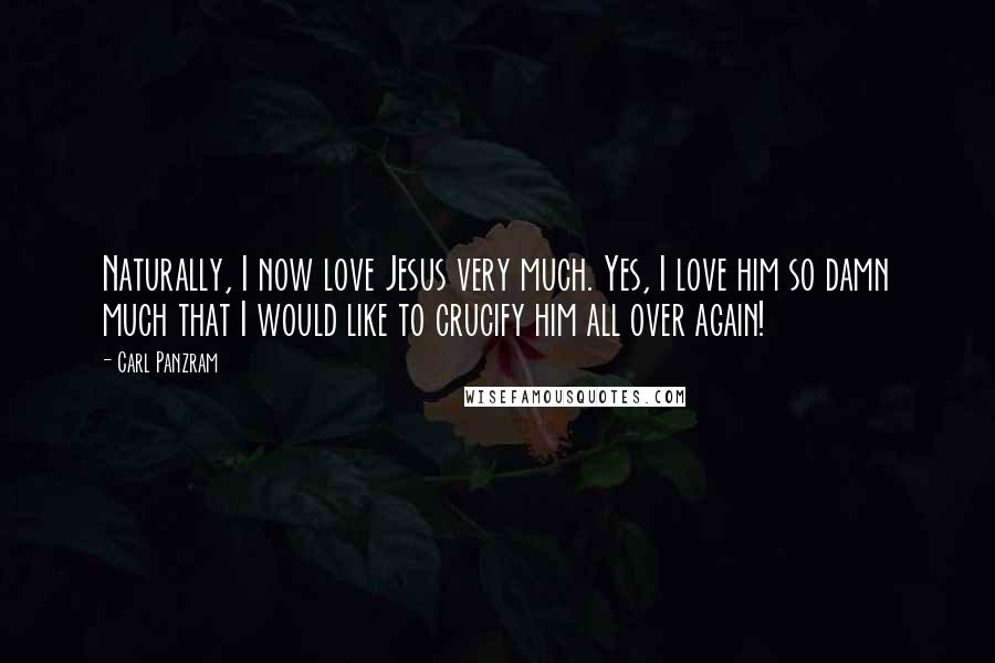 Carl Panzram Quotes: Naturally, I now love Jesus very much. Yes, I love him so damn much that I would like to crucify him all over again!