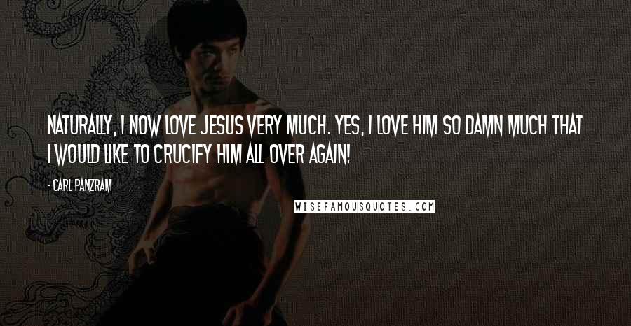 Carl Panzram Quotes: Naturally, I now love Jesus very much. Yes, I love him so damn much that I would like to crucify him all over again!