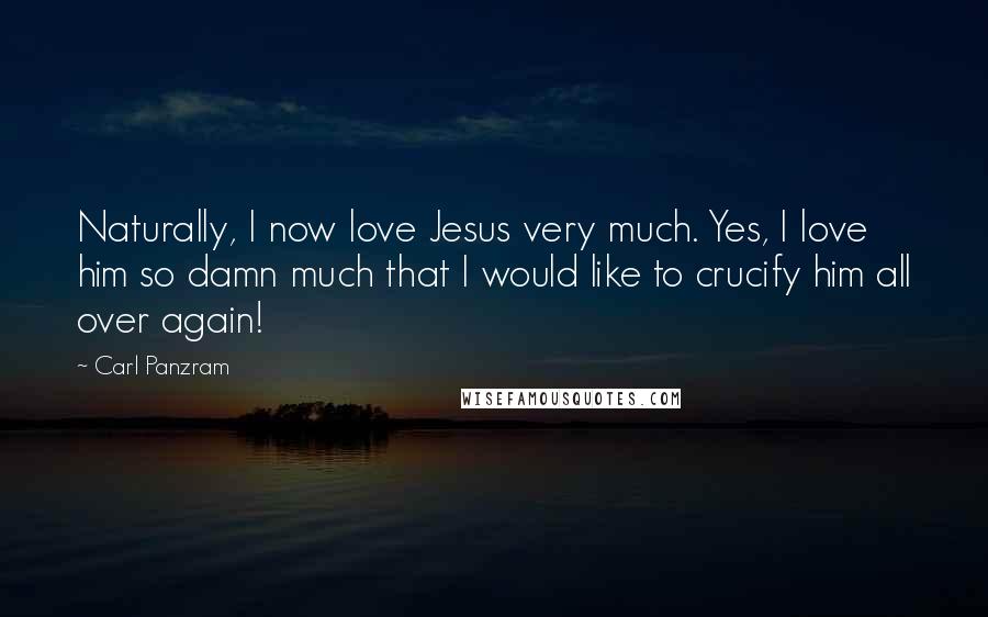 Carl Panzram Quotes: Naturally, I now love Jesus very much. Yes, I love him so damn much that I would like to crucify him all over again!