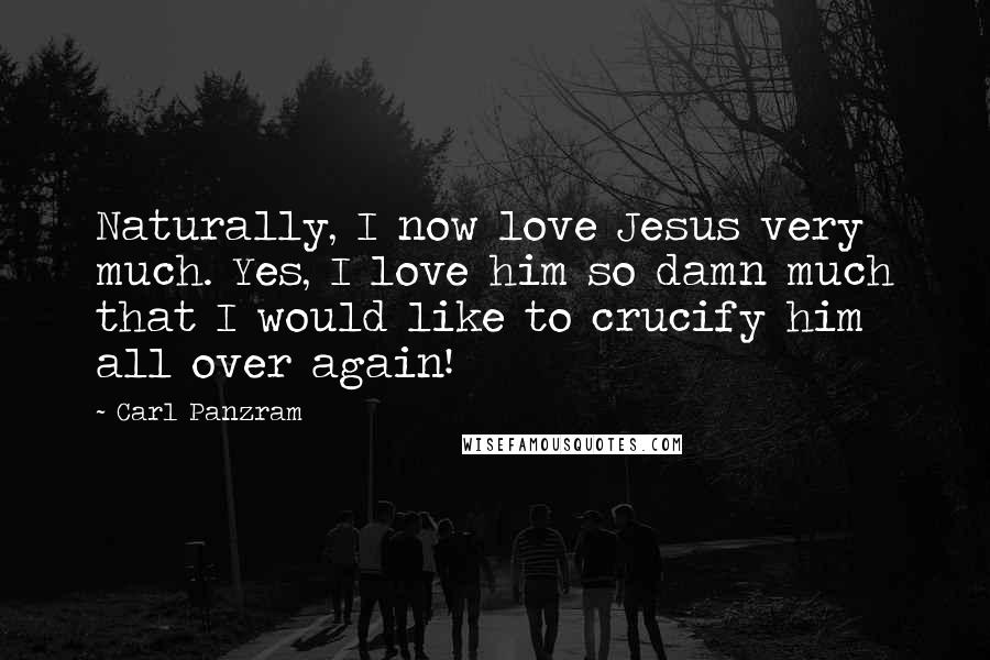 Carl Panzram Quotes: Naturally, I now love Jesus very much. Yes, I love him so damn much that I would like to crucify him all over again!