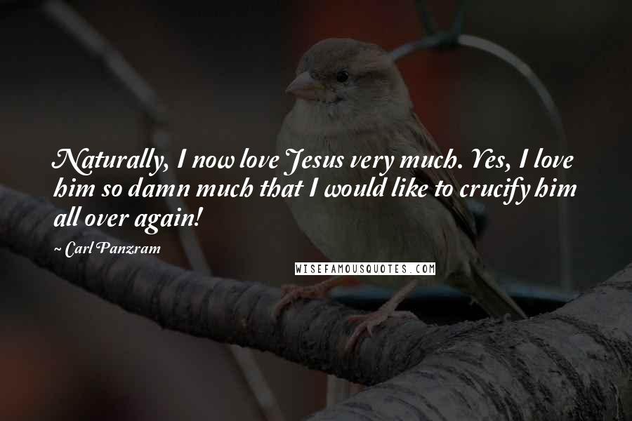 Carl Panzram Quotes: Naturally, I now love Jesus very much. Yes, I love him so damn much that I would like to crucify him all over again!