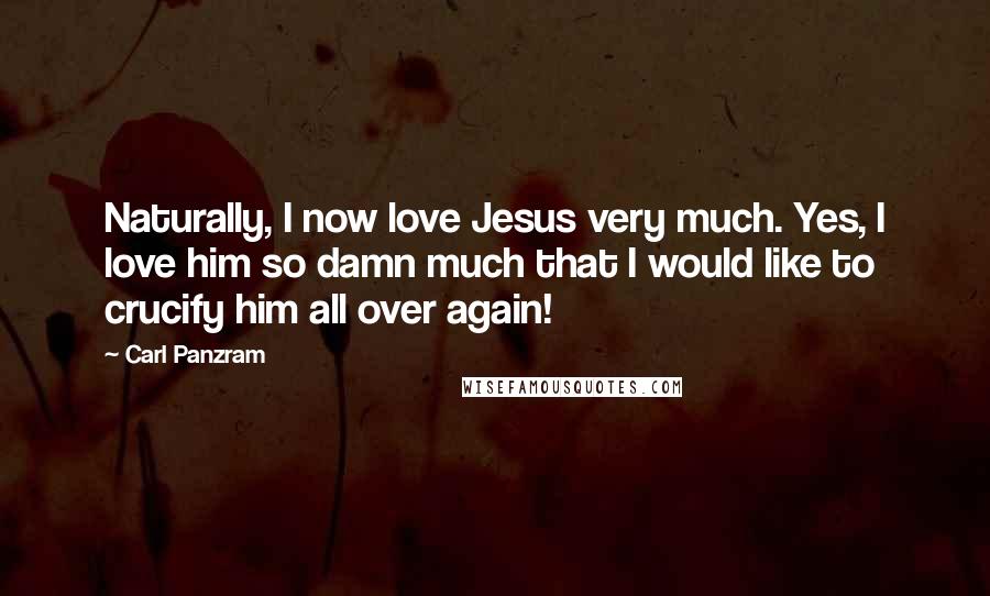 Carl Panzram Quotes: Naturally, I now love Jesus very much. Yes, I love him so damn much that I would like to crucify him all over again!