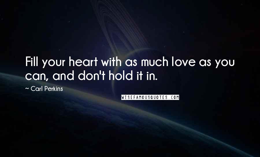 Carl Perkins Quotes: Fill your heart with as much love as you can, and don't hold it in.