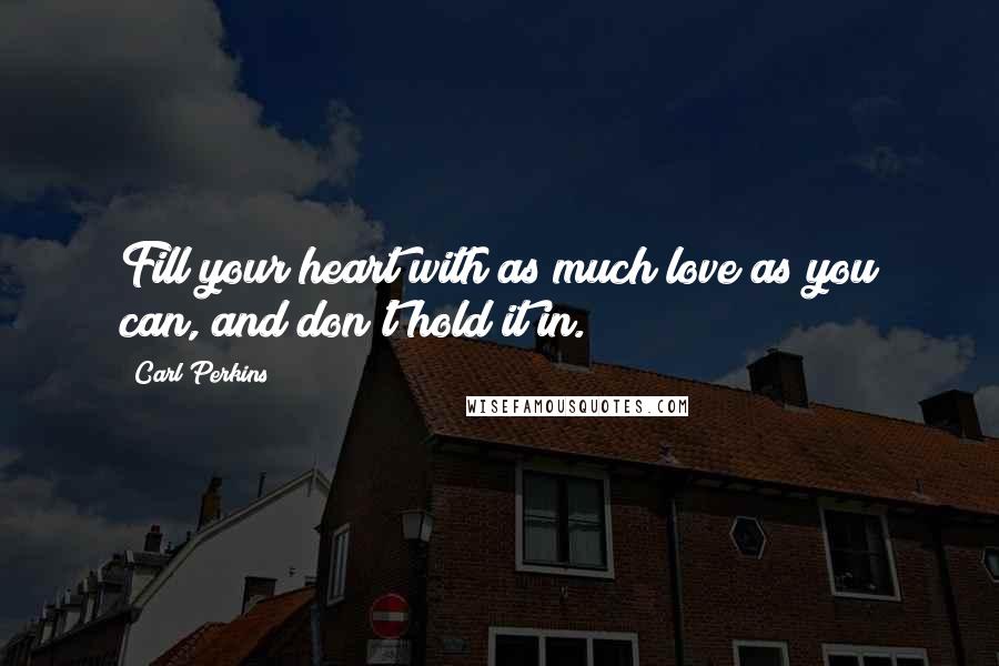 Carl Perkins Quotes: Fill your heart with as much love as you can, and don't hold it in.