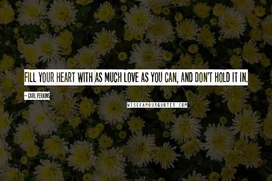 Carl Perkins Quotes: Fill your heart with as much love as you can, and don't hold it in.