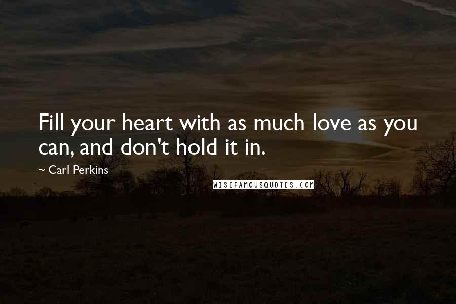 Carl Perkins Quotes: Fill your heart with as much love as you can, and don't hold it in.