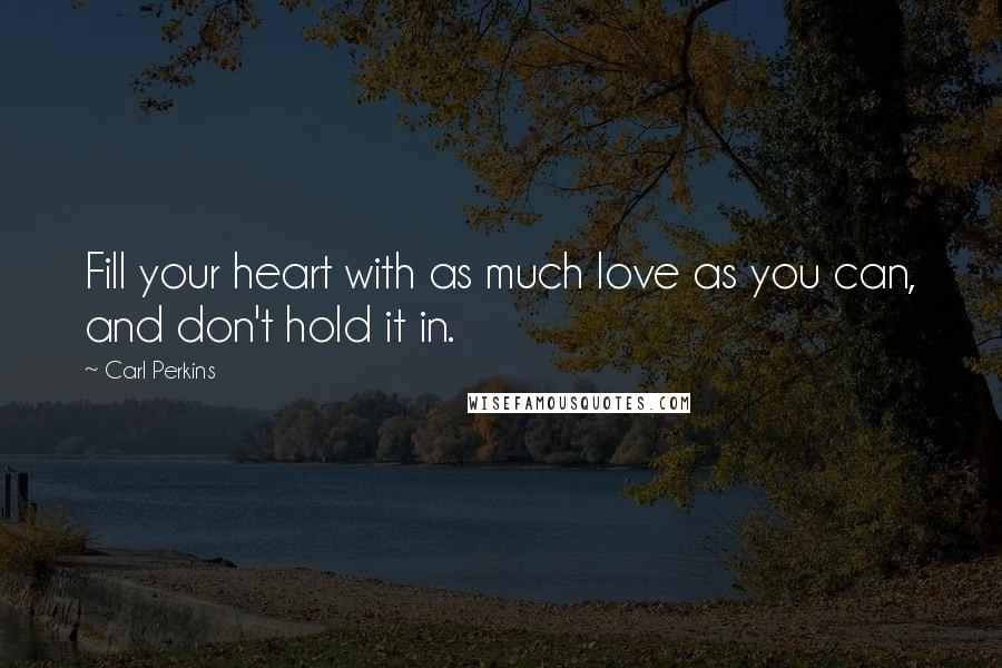 Carl Perkins Quotes: Fill your heart with as much love as you can, and don't hold it in.