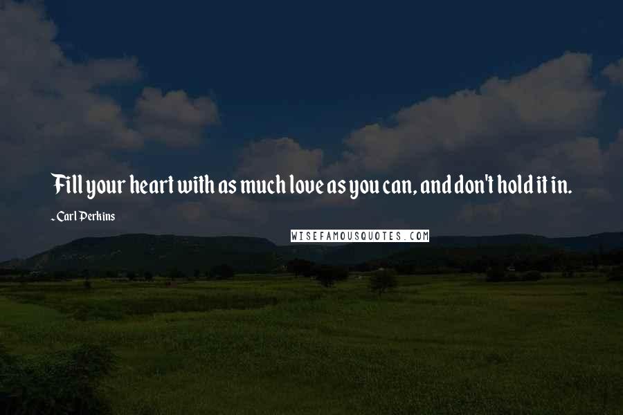Carl Perkins Quotes: Fill your heart with as much love as you can, and don't hold it in.