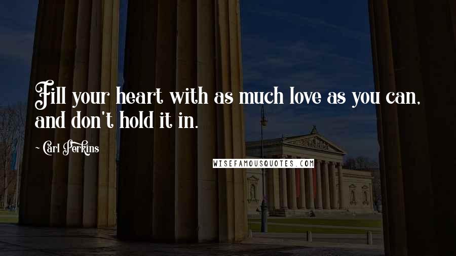 Carl Perkins Quotes: Fill your heart with as much love as you can, and don't hold it in.