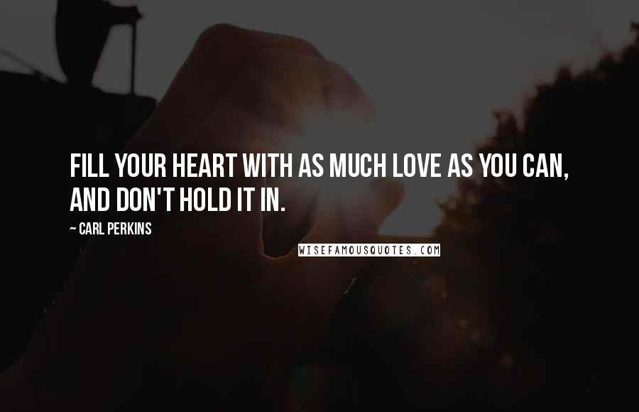 Carl Perkins Quotes: Fill your heart with as much love as you can, and don't hold it in.