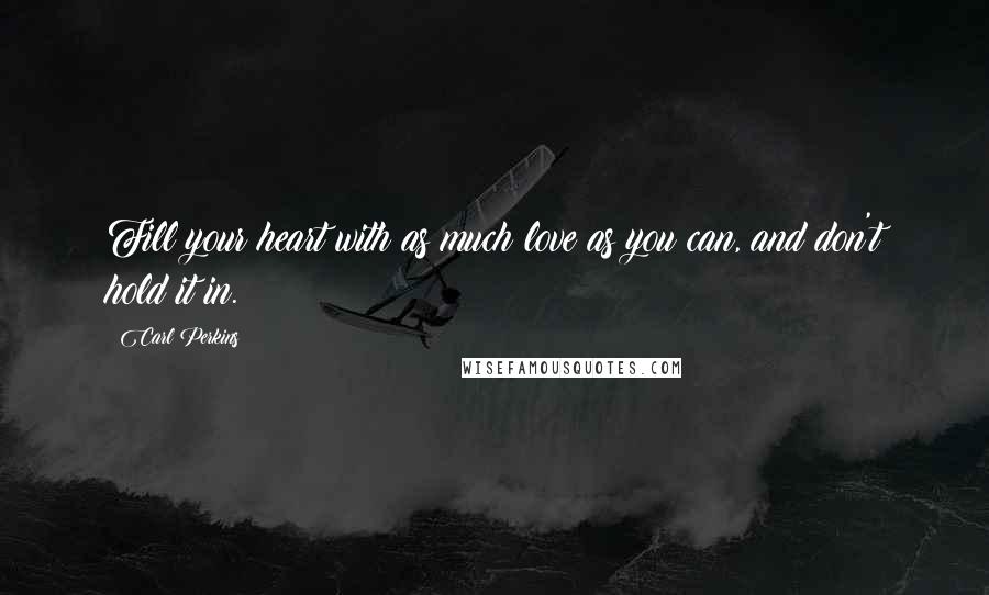 Carl Perkins Quotes: Fill your heart with as much love as you can, and don't hold it in.