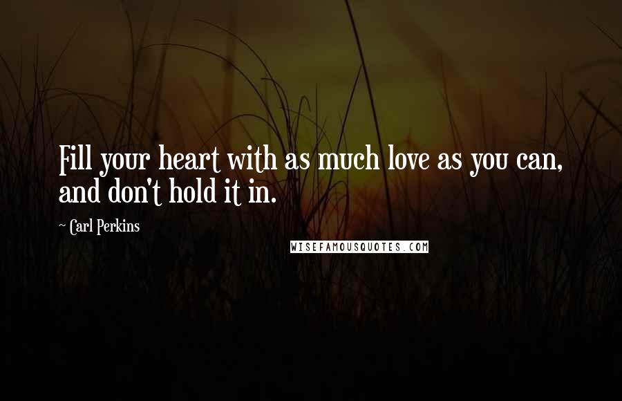 Carl Perkins Quotes: Fill your heart with as much love as you can, and don't hold it in.