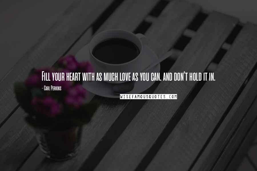 Carl Perkins Quotes: Fill your heart with as much love as you can, and don't hold it in.