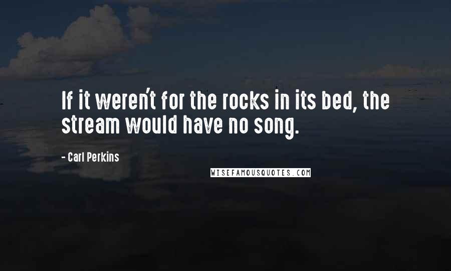 Carl Perkins Quotes: If it weren't for the rocks in its bed, the stream would have no song.