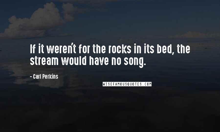 Carl Perkins Quotes: If it weren't for the rocks in its bed, the stream would have no song.