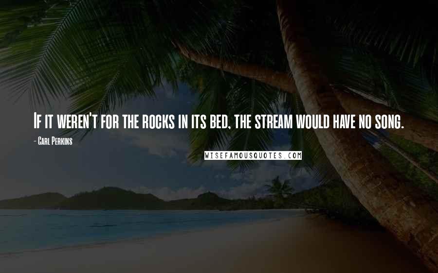 Carl Perkins Quotes: If it weren't for the rocks in its bed, the stream would have no song.