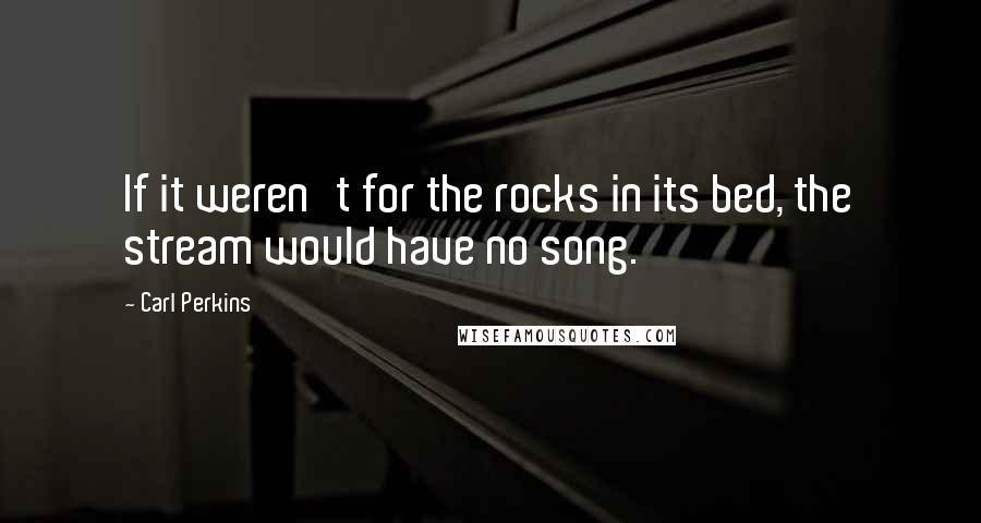 Carl Perkins Quotes: If it weren't for the rocks in its bed, the stream would have no song.