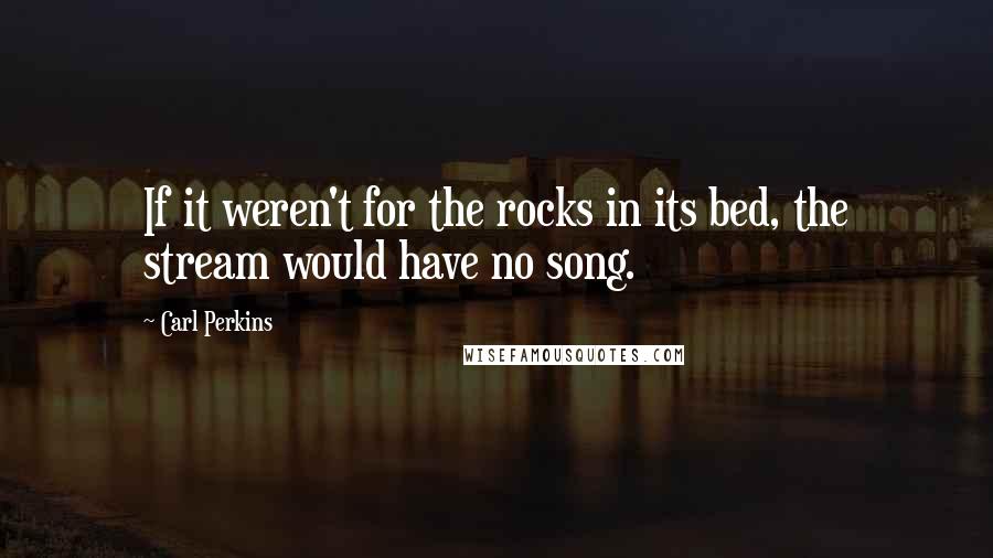 Carl Perkins Quotes: If it weren't for the rocks in its bed, the stream would have no song.