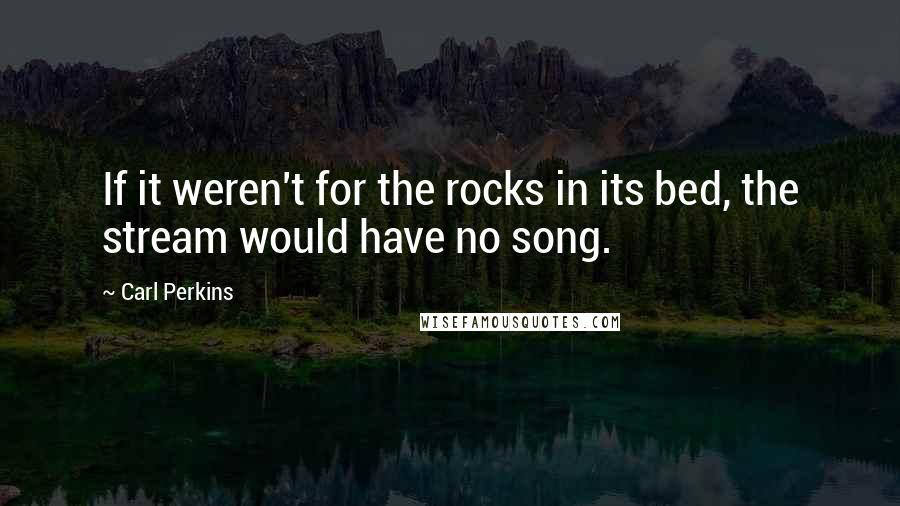 Carl Perkins Quotes: If it weren't for the rocks in its bed, the stream would have no song.