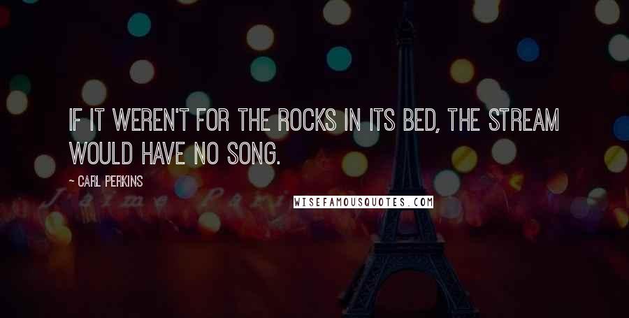 Carl Perkins Quotes: If it weren't for the rocks in its bed, the stream would have no song.