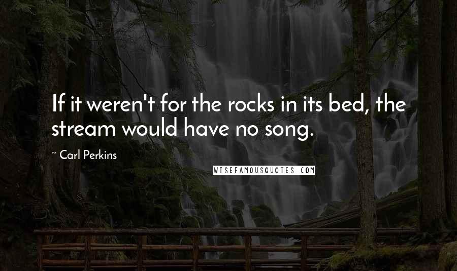 Carl Perkins Quotes: If it weren't for the rocks in its bed, the stream would have no song.