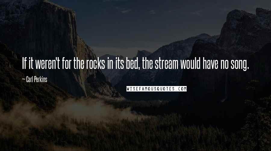 Carl Perkins Quotes: If it weren't for the rocks in its bed, the stream would have no song.