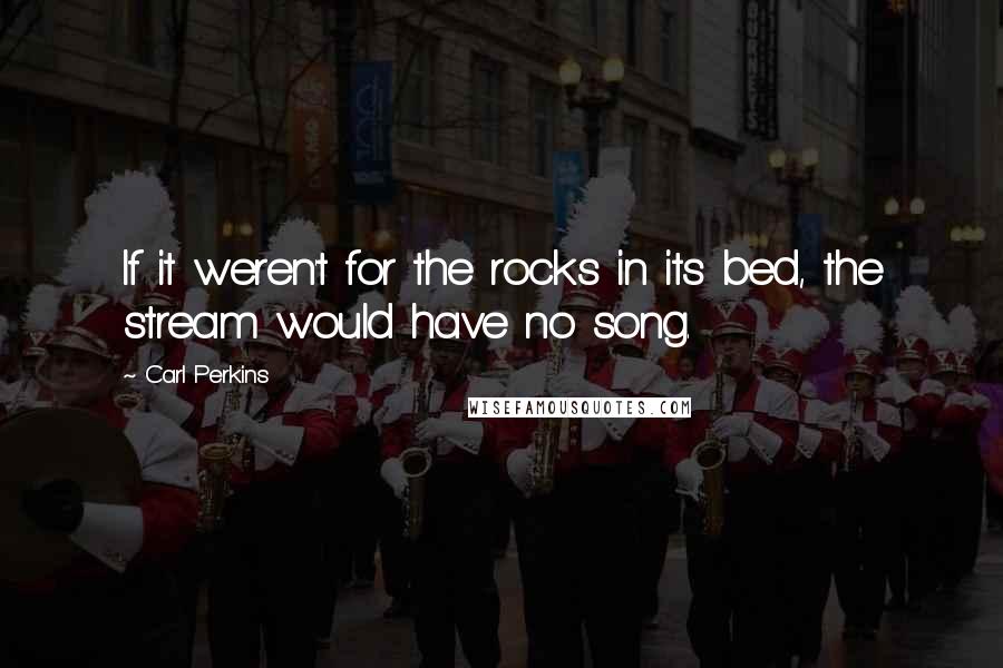 Carl Perkins Quotes: If it weren't for the rocks in its bed, the stream would have no song.