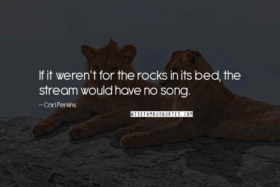 Carl Perkins Quotes: If it weren't for the rocks in its bed, the stream would have no song.