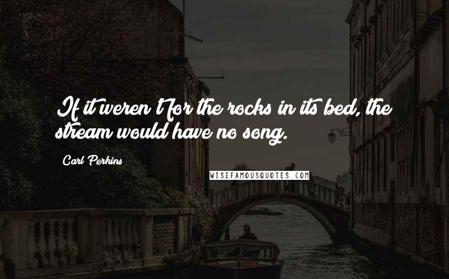 Carl Perkins Quotes: If it weren't for the rocks in its bed, the stream would have no song.