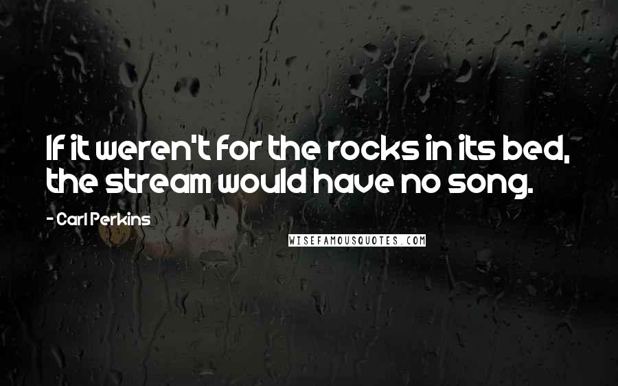 Carl Perkins Quotes: If it weren't for the rocks in its bed, the stream would have no song.
