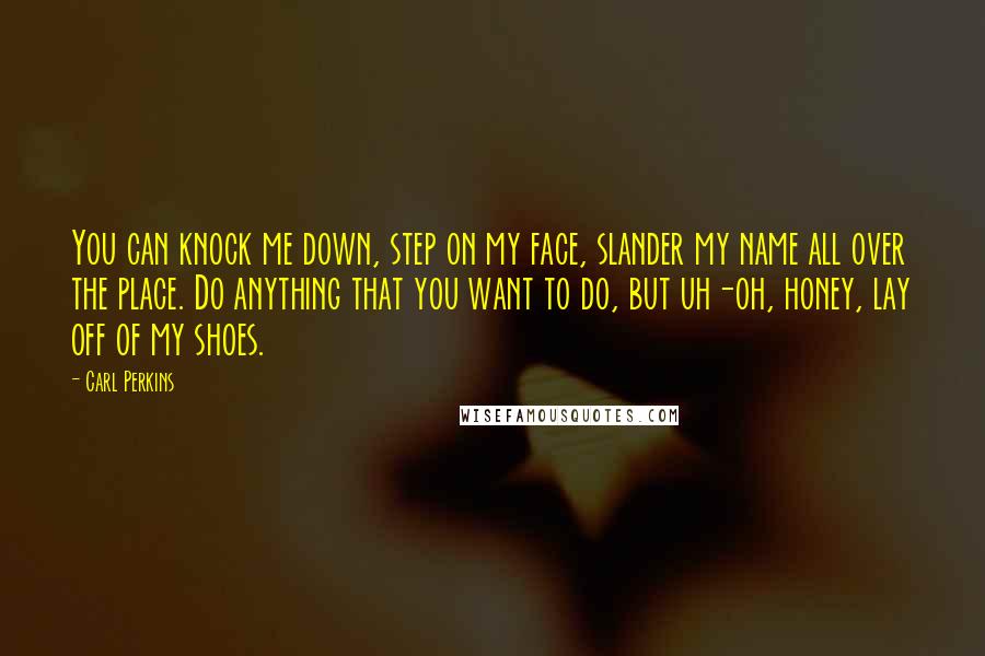 Carl Perkins Quotes: You can knock me down, step on my face, slander my name all over the place. Do anything that you want to do, but uh-oh, honey, lay off of my shoes.